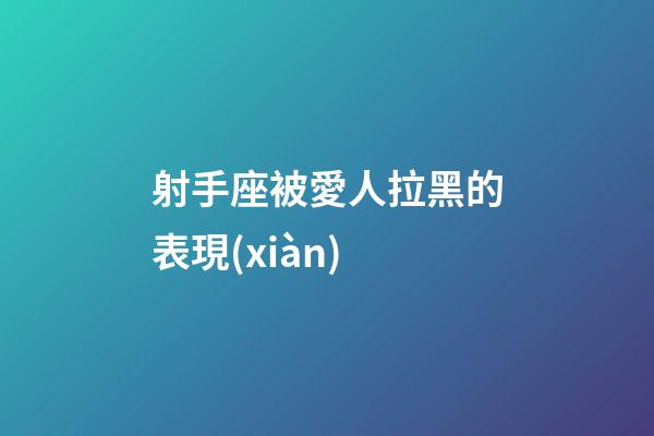 射手座被愛人拉黑的表現(xiàn)