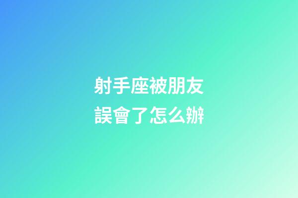 射手座被朋友誤會了怎么辦-第1張-星座運勢-玄機派