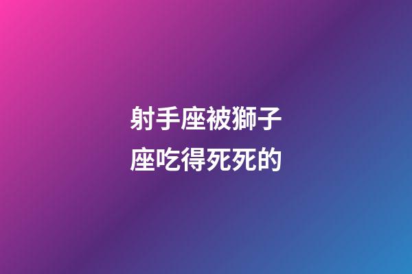 射手座被獅子座吃得死死的-第1張-星座運勢-玄機派