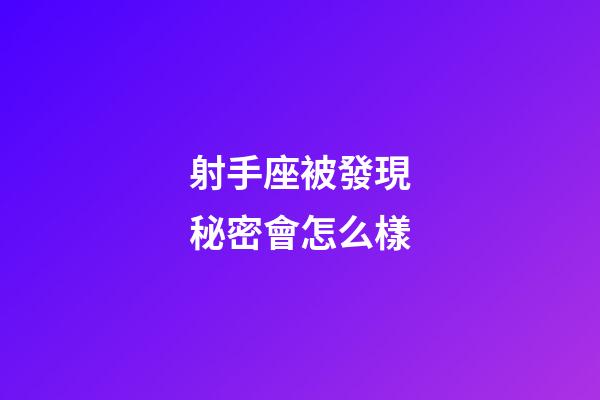射手座被發現秘密會怎么樣-第1張-星座運勢-玄機派
