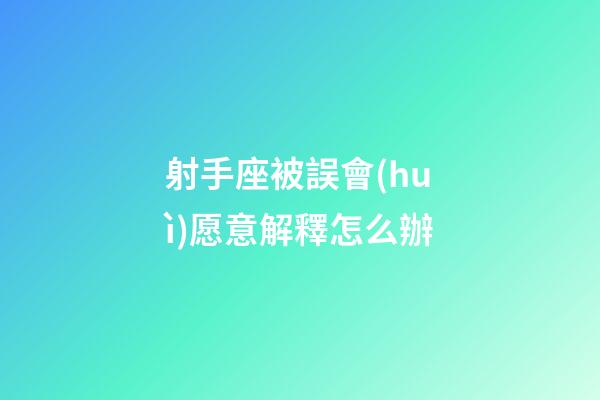 射手座被誤會(huì)愿意解釋怎么辦-第1張-星座運(yùn)勢(shì)-玄機(jī)派