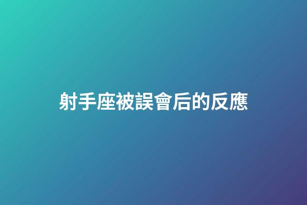 射手座被誤會后的反應