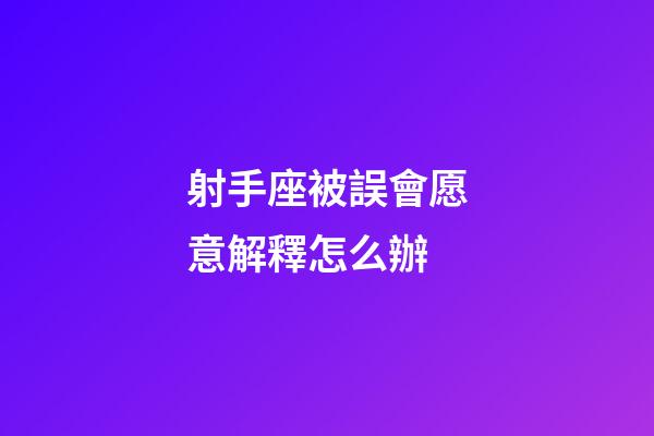 射手座被誤會愿意解釋怎么辦-第1張-星座運勢-玄機派