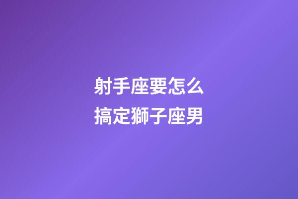 射手座要怎么搞定獅子座男-第1張-星座運(yùn)勢(shì)-玄機(jī)派