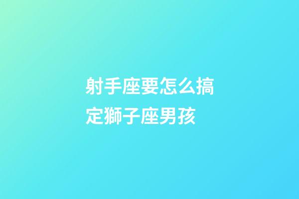 射手座要怎么搞定獅子座男孩-第1張-星座運勢-玄機派