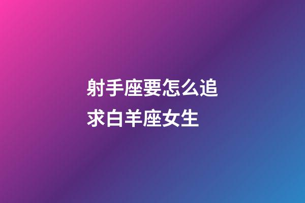 射手座要怎么追求白羊座女生-第1張-星座運勢-玄機派