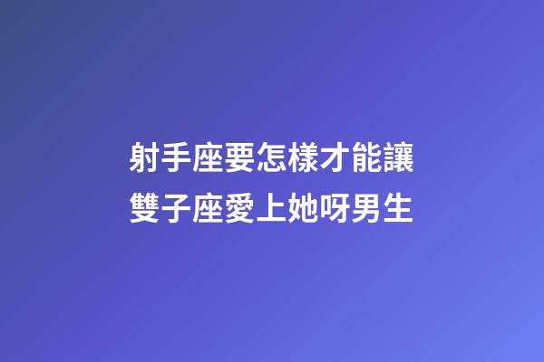 射手座要怎樣才能讓雙子座愛上她呀男生-第1張-星座運勢-玄機派
