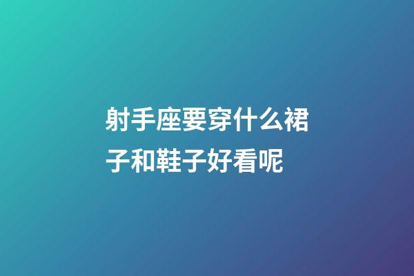 射手座要穿什么裙子和鞋子好看呢-第1張-星座運勢-玄機派