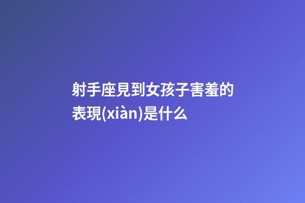 射手座見到女孩子害羞的表現(xiàn)是什么-第1張-星座運(yùn)勢-玄機(jī)派
