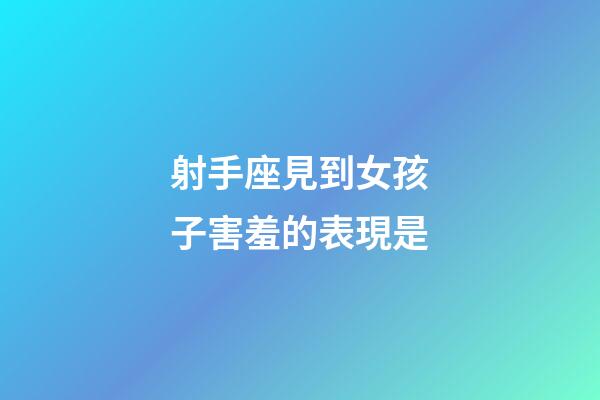 射手座見到女孩子害羞的表現是-第1張-星座運勢-玄機派