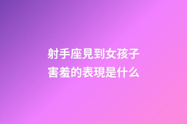 射手座見到女孩子害羞的表現是什么-第1張-星座運勢-玄機派