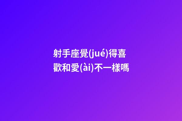 射手座覺(jué)得喜歡和愛(ài)不一樣嗎-第1張-星座運(yùn)勢(shì)-玄機(jī)派