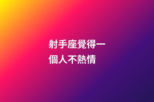 射手座覺得一個人不熱情-第1張-星座運勢-玄機派
