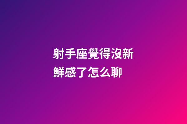 射手座覺得沒新鮮感了怎么聊-第1張-星座運勢-玄機派