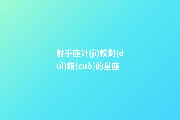 射手座計(jì)較對(duì)錯(cuò)的星座-第1張-星座運(yùn)勢(shì)-玄機(jī)派