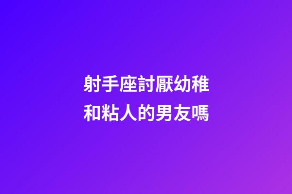 射手座討厭幼稚和粘人的男友嗎