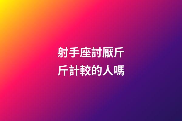 射手座討厭斤斤計較的人嗎-第1張-星座運勢-玄機派