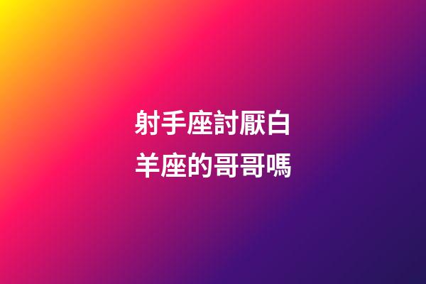 射手座討厭白羊座的哥哥嗎-第1張-星座運勢-玄機派