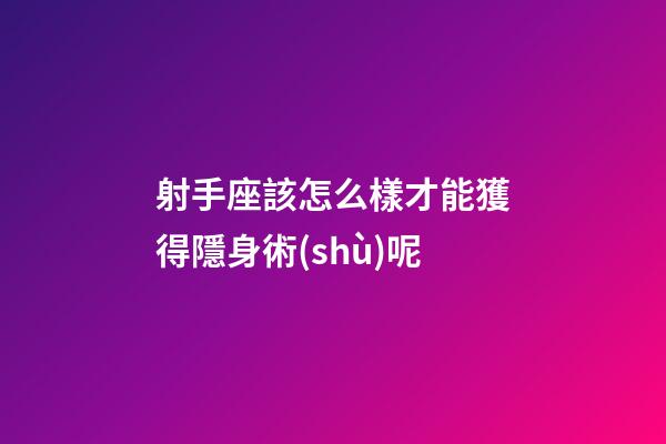 射手座該怎么樣才能獲得隱身術(shù)呢-第1張-星座運(yùn)勢(shì)-玄機(jī)派