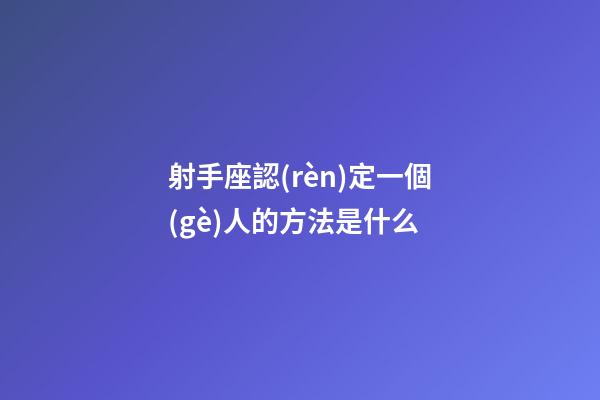 射手座認(rèn)定一個(gè)人的方法是什么