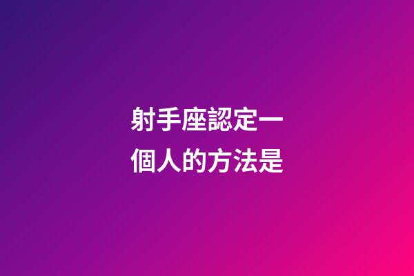 射手座認定一個人的方法是-第1張-星座運勢-玄機派