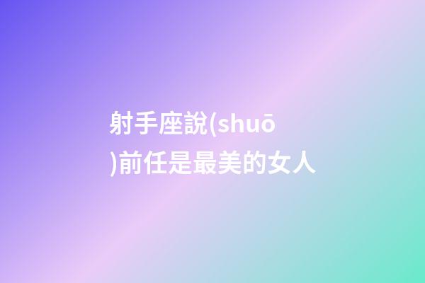 射手座說(shuō)前任是最美的女人
