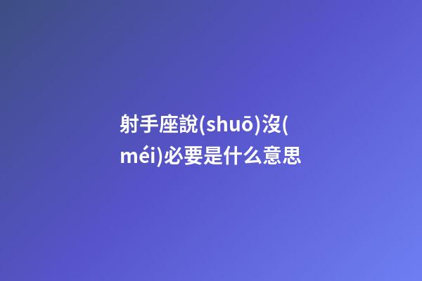 射手座說(shuō)沒(méi)必要是什么意思-第1張-星座運(yùn)勢(shì)-玄機(jī)派