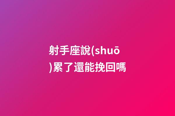 射手座說(shuō)累了還能挽回嗎