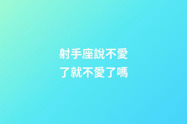 射手座說不愛了就不愛了嗎-第1張-星座運勢-玄機派