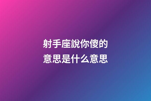 射手座說你傻的意思是什么意思-第1張-星座運勢-玄機派