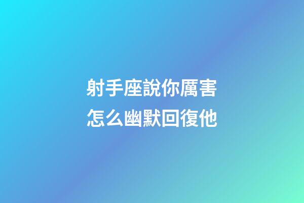 射手座說你厲害怎么幽默回復他-第1張-星座運勢-玄機派