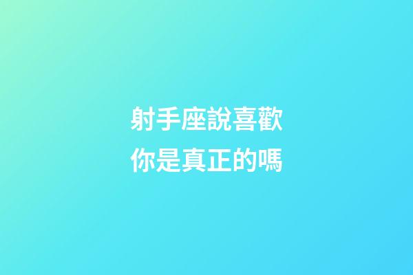 射手座說喜歡你是真正的嗎-第1張-星座運(yùn)勢(shì)-玄機(jī)派