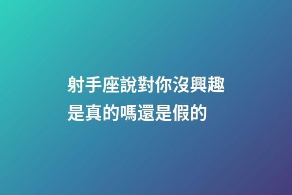 射手座說對你沒興趣是真的嗎還是假的-第1張-星座運勢-玄機派