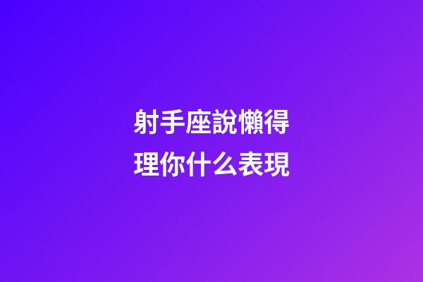 射手座說懶得理你什么表現-第1張-星座運勢-玄機派