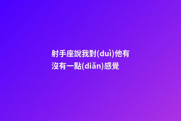 射手座說我對(duì)他有沒有一點(diǎn)感覺-第1張-星座運(yùn)勢-玄機(jī)派