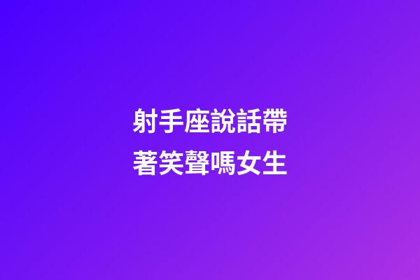 射手座說話帶著笑聲嗎女生-第1張-星座運(yùn)勢-玄機(jī)派
