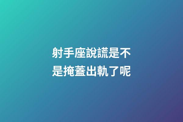 射手座說謊是不是掩蓋出軌了呢-第1張-星座運勢-玄機派