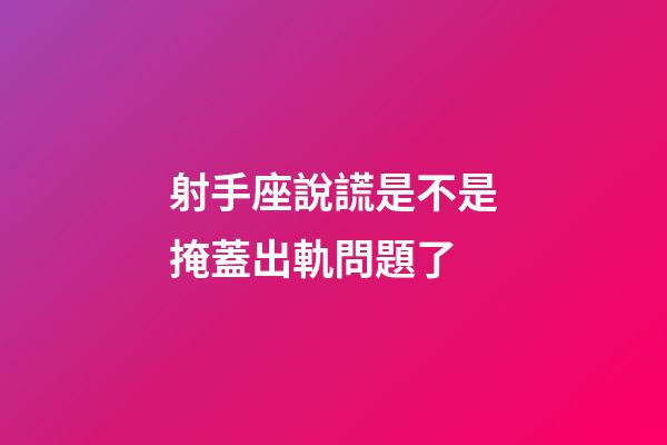 射手座說謊是不是掩蓋出軌問題了-第1張-星座運勢-玄機派