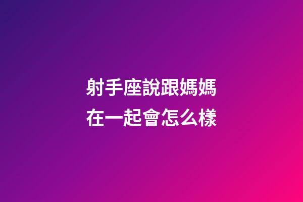 射手座說跟媽媽在一起會怎么樣-第1張-星座運勢-玄機派