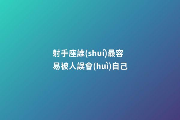 射手座誰(shuí)最容易被人誤會(huì)自己