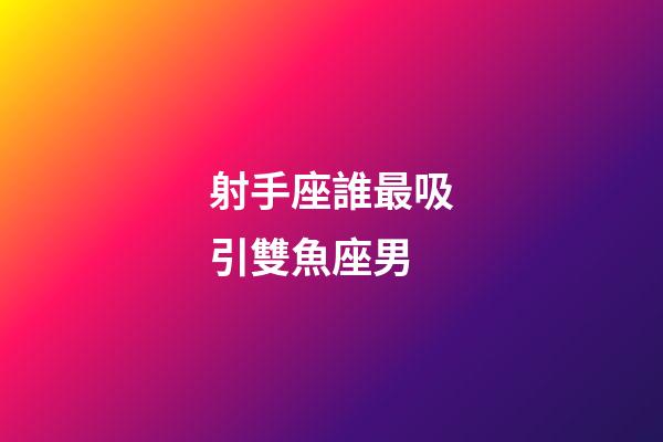 射手座誰最吸引雙魚座男-第1張-星座運勢-玄機派