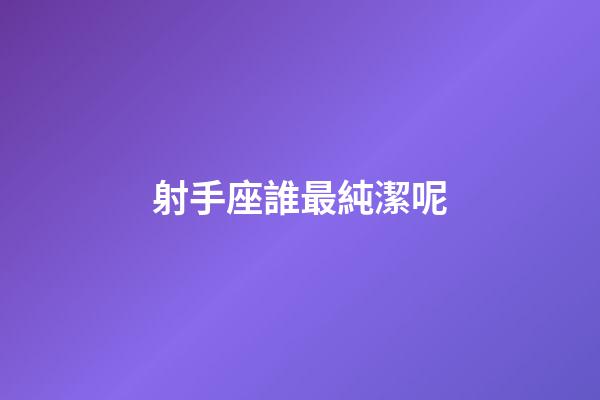 射手座誰最純潔呢-第1張-星座運勢-玄機派