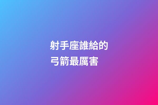 射手座誰給的弓箭最厲害-第1張-星座運勢-玄機派