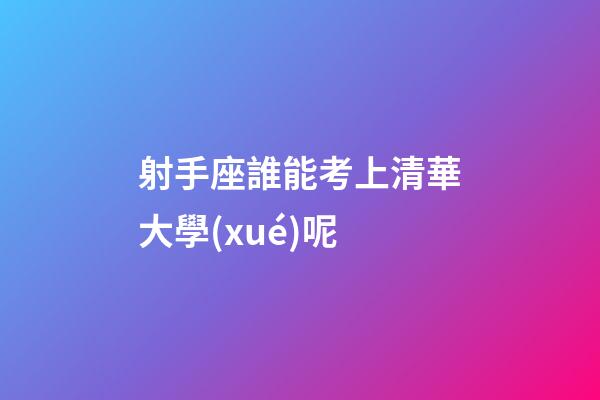 射手座誰能考上清華大學(xué)呢