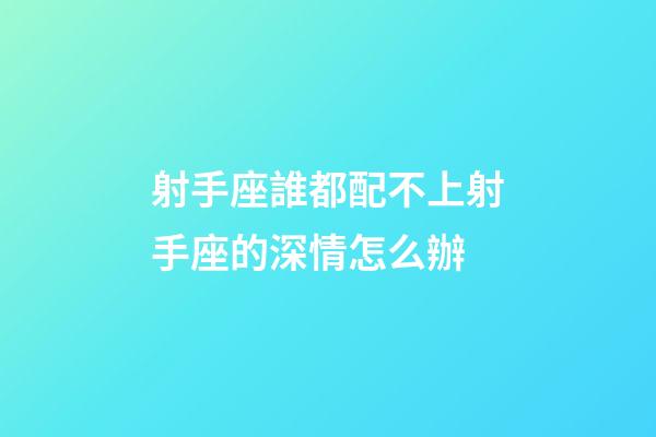 射手座誰都配不上射手座的深情怎么辦-第1張-星座運(yùn)勢(shì)-玄機(jī)派