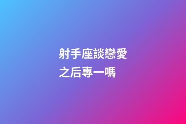 射手座談戀愛之后專一嗎-第1張-星座運勢-玄機派