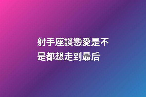 射手座談戀愛是不是都想走到最后