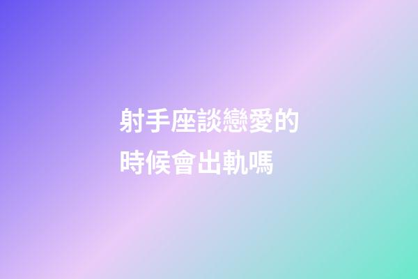射手座談戀愛的時候會出軌嗎-第1張-星座運勢-玄機派
