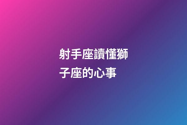 射手座讀懂獅子座的心事-第1張-星座運勢-玄機派