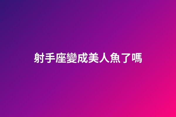 射手座變成美人魚了嗎-第1張-星座運勢-玄機派